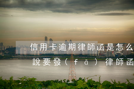 信用卡逾期律師函是怎么回事(欠信用卡不還說要發(fā)律師函、控告函)
